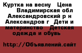 Куртка на весну › Цена ­ 500 - Владимирская обл., Александровский р-н, Александров г. Дети и материнство » Детская одежда и обувь   